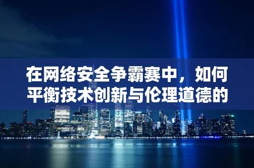 在网络安全争霸赛中，如何平衡技术创新与伦理道德的界限？