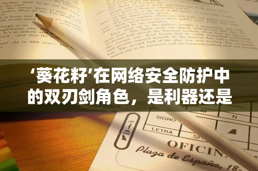 ‘葵花籽’在网络安全防护中的双刃剑角色，是利器还是隐患？