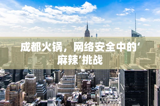 成都火锅，网络安全中的‘麻辣’挑战