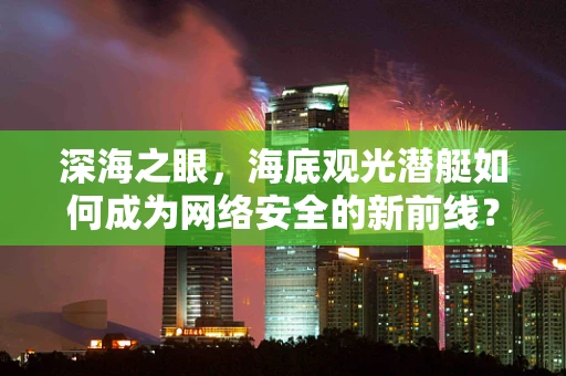 深海之眼，海底观光潜艇如何成为网络安全的新前线？