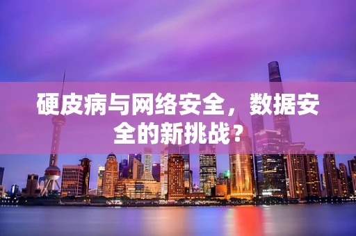 硬皮病与网络安全，数据安全的新挑战？