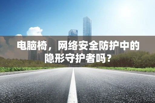电脑椅，网络安全防护中的隐形守护者吗？