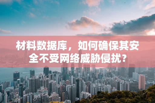 材料数据库，如何确保其安全不受网络威胁侵扰？