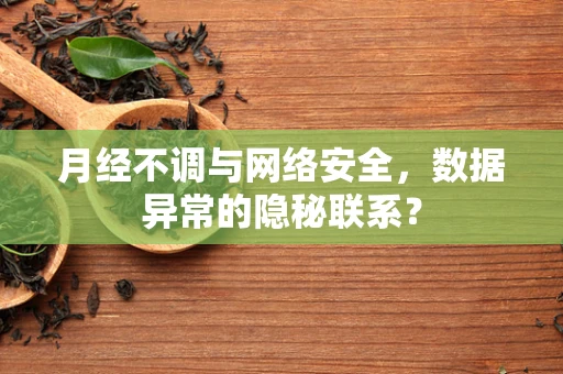 月经不调与网络安全，数据异常的隐秘联系？