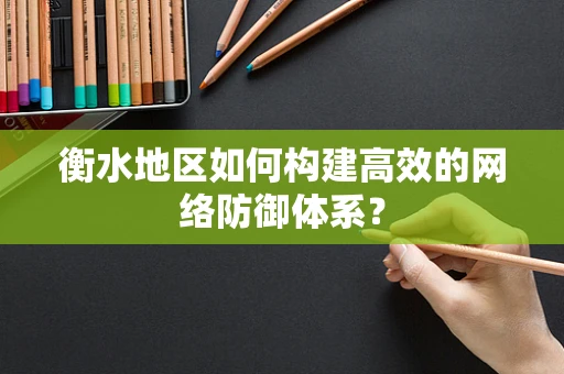 衡水地区如何构建高效的网络防御体系？