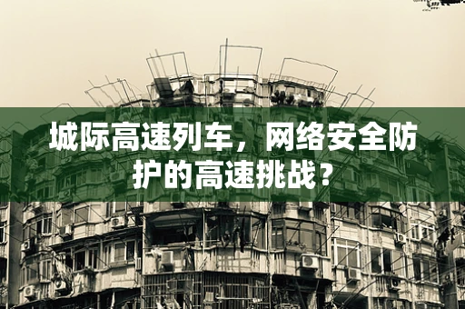城际高速列车，网络安全防护的高速挑战？