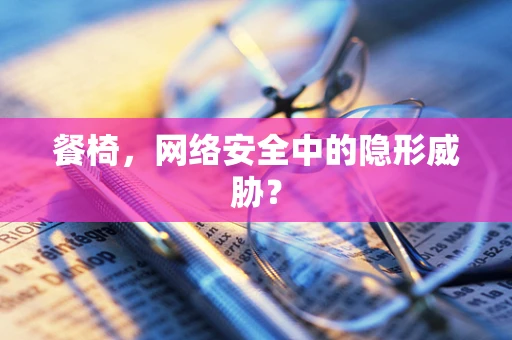 餐椅，网络安全中的隐形威胁？