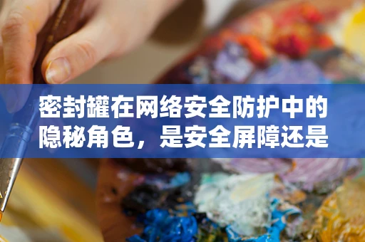 密封罐在网络安全防护中的隐秘角色，是安全屏障还是漏洞入口？