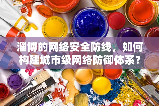 淄博的网络安全防线，如何构建城市级网络防御体系？