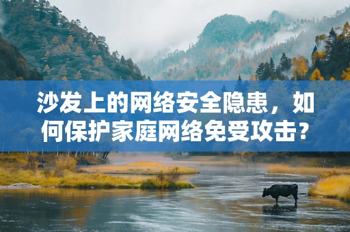沙发上的网络安全隐患，如何保护家庭网络免受攻击？