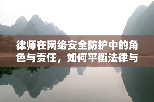 律师在网络安全防护中的角色与责任，如何平衡法律与安全？