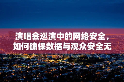 演唱会巡演中的网络安全，如何确保数据与观众安全无虞？