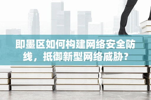 即墨区如何构建网络安全防线，抵御新型网络威胁？