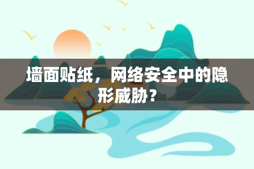 墙面贴纸，网络安全中的隐形威胁？