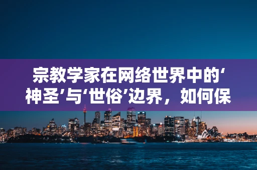 宗教学家在网络世界中的‘神圣’与‘世俗’边界，如何保护其免受网络威胁？