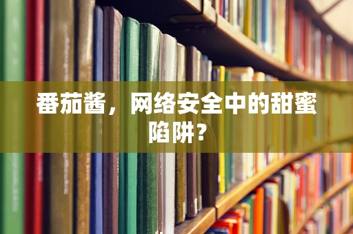 番茄酱，网络安全中的甜蜜陷阱？