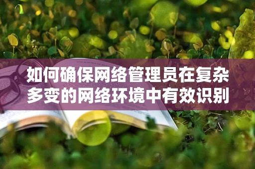 如何确保网络管理员在复杂多变的网络环境中有效识别并应对安全威胁？