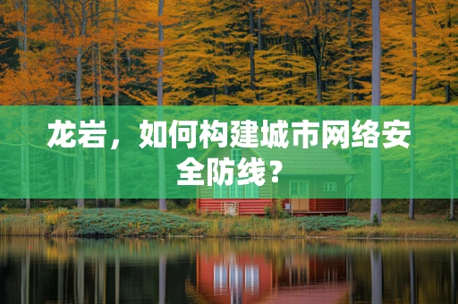 龙岩，如何构建城市网络安全防线？