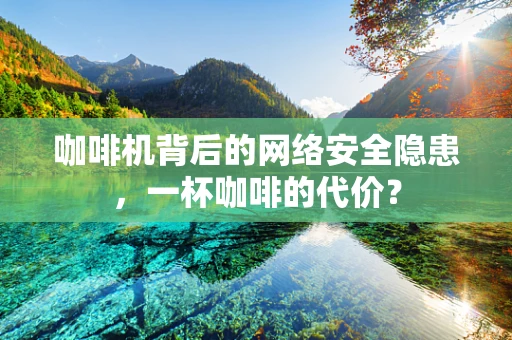 咖啡机背后的网络安全隐患，一杯咖啡的代价？