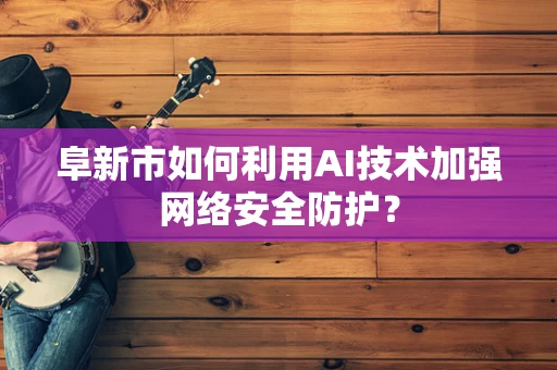 阜新市如何利用AI技术加强网络安全防护？