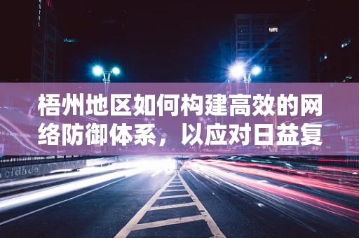 梧州地区如何构建高效的网络防御体系，以应对日益复杂的网络威胁？