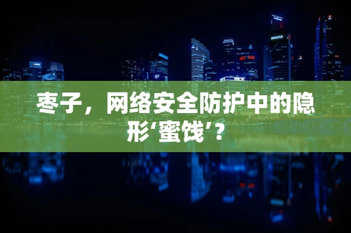 枣子，网络安全防护中的隐形‘蜜饯’？