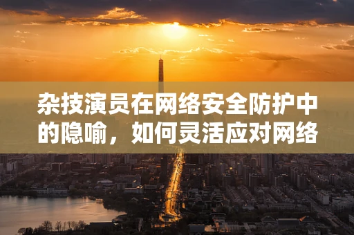 杂技演员在网络安全防护中的隐喻，如何灵活应对网络威胁的空中飞人？
