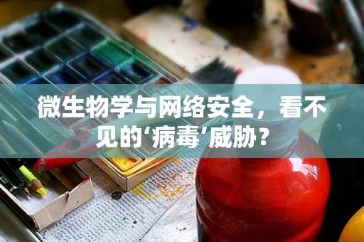微生物学与网络安全，看不见的‘病毒’威胁？