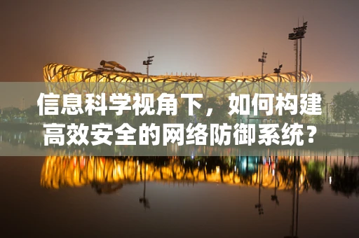 信息科学视角下，如何构建高效安全的网络防御系统？