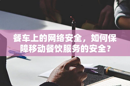 餐车上的网络安全，如何保障移动餐饮服务的安全？