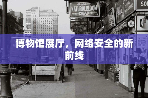 博物馆展厅，网络安全的新前线
