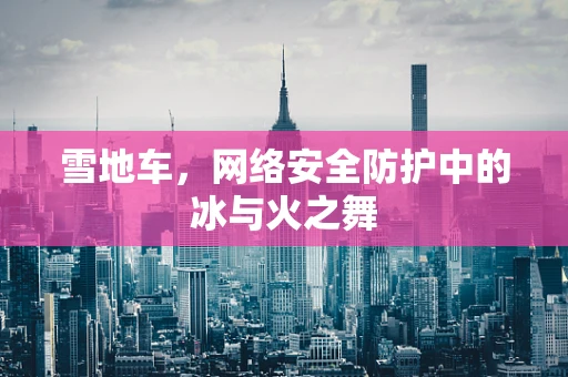 雪地车，网络安全防护中的冰与火之舞
