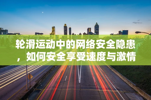 轮滑运动中的网络安全隐患，如何安全享受速度与激情？