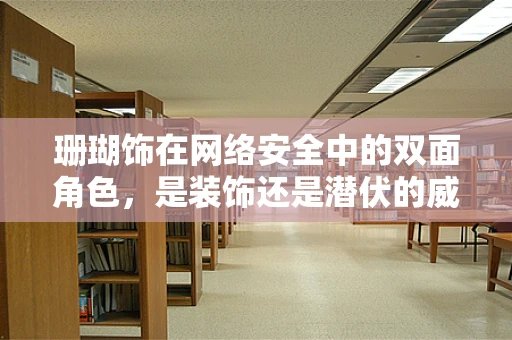珊瑚饰在网络安全中的双面角色，是装饰还是潜伏的威胁？