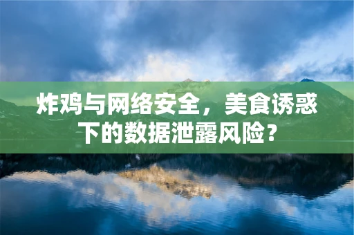 炸鸡与网络安全，美食诱惑下的数据泄露风险？
