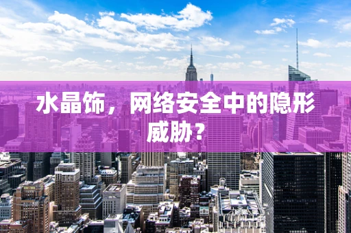 水晶饰，网络安全中的隐形威胁？