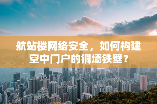 航站楼网络安全，如何构建空中门户的铜墙铁壁？