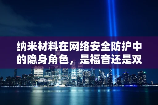 纳米材料在网络安全防护中的隐身角色，是福音还是双刃剑？