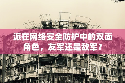 派在网络安全防护中的双面角色，友军还是敌军？
