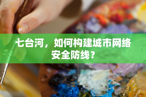 七台河，如何构建城市网络安全防线？