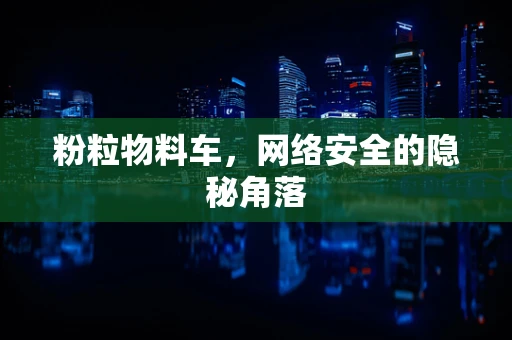 粉粒物料车，网络安全的隐秘角落