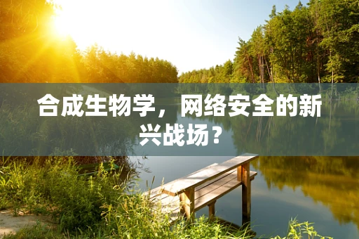合成生物学，网络安全的新兴战场？