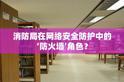 消防局在网络安全防护中的‘防火墙’角色？