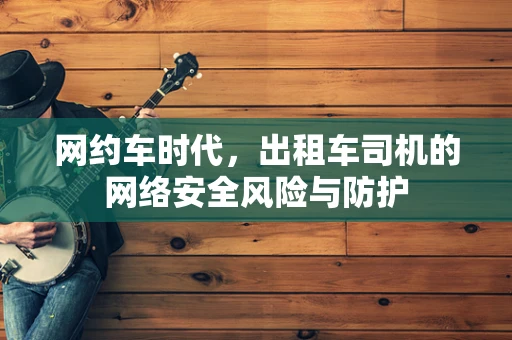 网约车时代，出租车司机的网络安全风险与防护