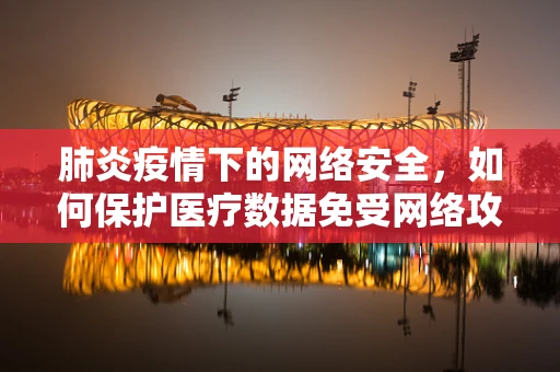 肺炎疫情下的网络安全，如何保护医疗数据免受网络攻击？