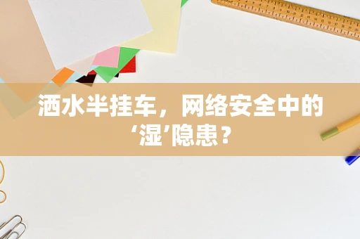 洒水半挂车，网络安全中的‘湿’隐患？