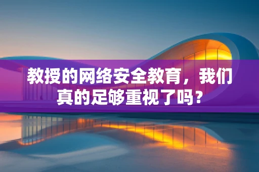 教授的网络安全教育，我们真的足够重视了吗？