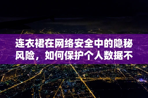连衣裙在网络安全中的隐秘风险，如何保护个人数据不被‘穿’走？