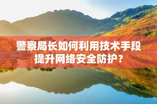 警察局长如何利用技术手段提升网络安全防护？