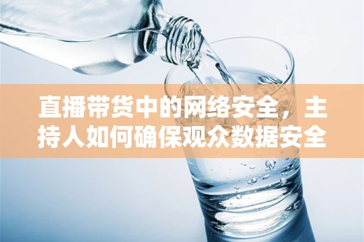 直播带货中的网络安全，主持人如何确保观众数据安全？